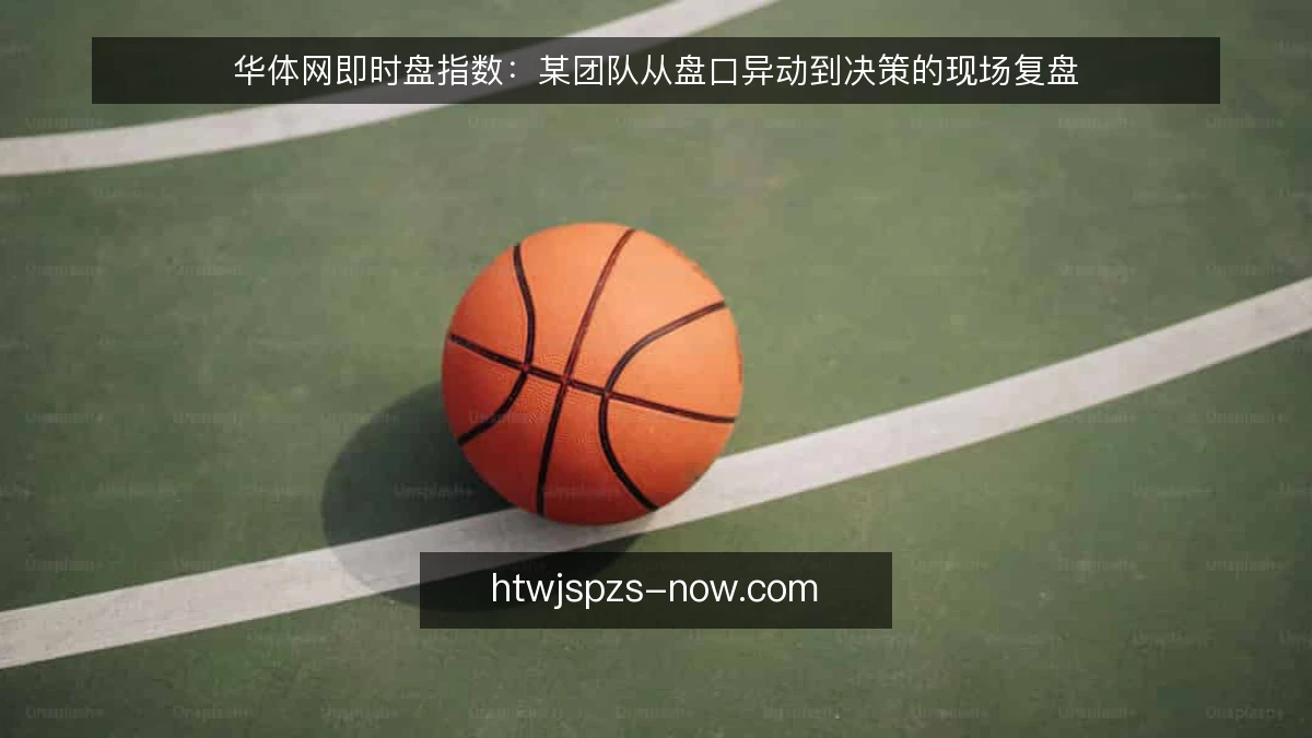 华体网即时盘指数：某团队从盘口异动到决策的现场复盘