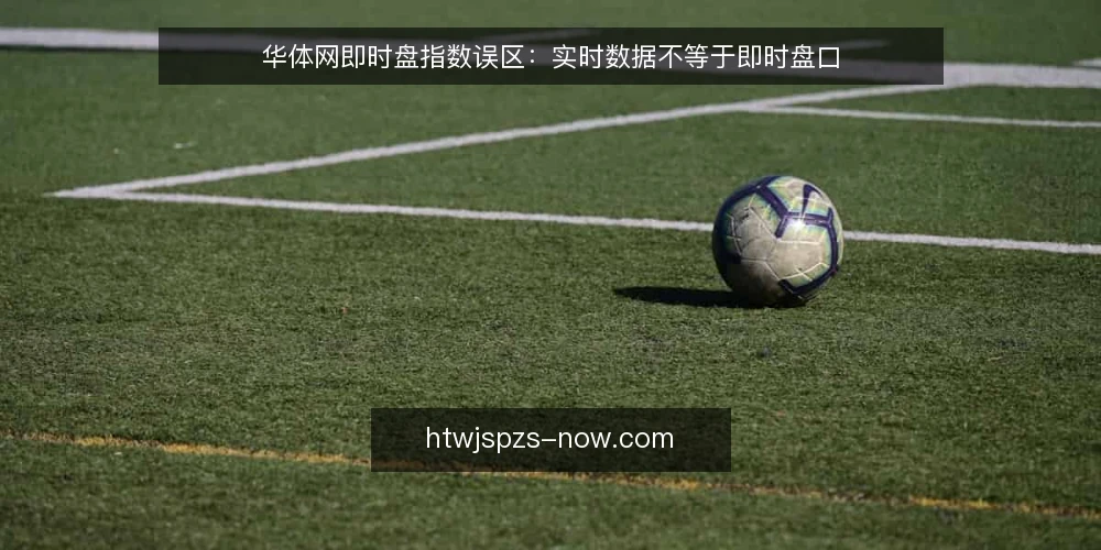 华体网即时盘指数误区：实时数据不等于即时盘口 — 为何现在需要审计即时盘指数 配图